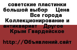 советские пластинки большой выбор  › Цена ­ 1 500 - Все города Коллекционирование и антиквариат » Другое   . Крым,Гвардейское